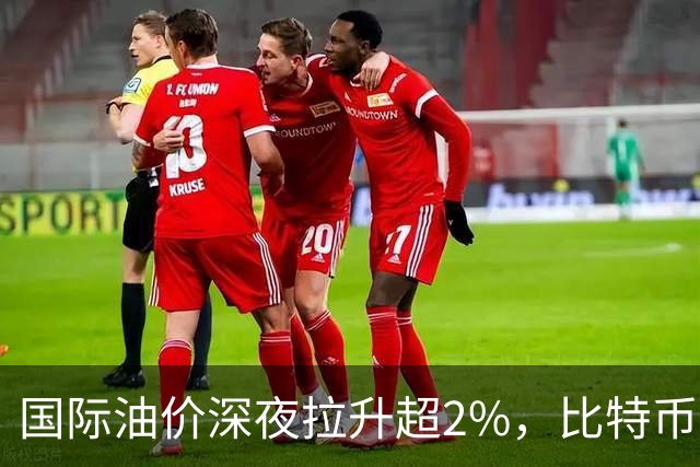 国际油价深夜拉升超2%，比特币直线跳水跌破85000美元，黄金白银集体下挫